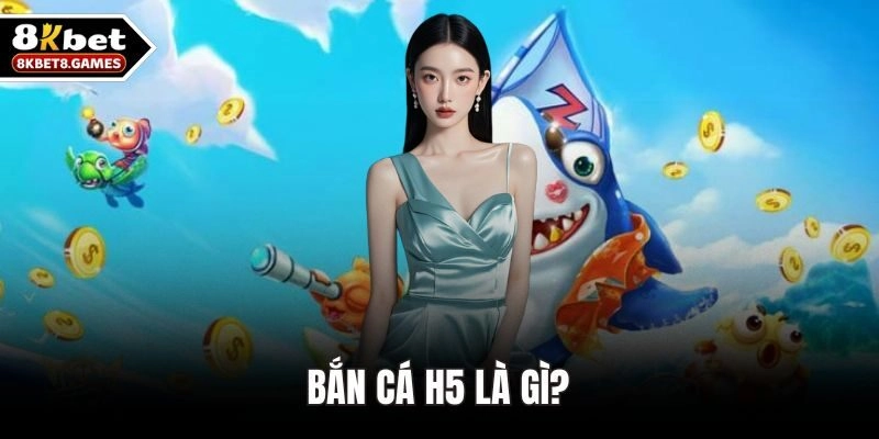 Bắn Cá H5 Là Gì? Trải Nghiệm Giải Trí Hiện Đại Cùng 8KBET